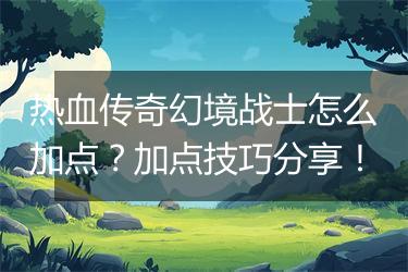 热血传奇幻境战士怎么加点？加点技巧分享！