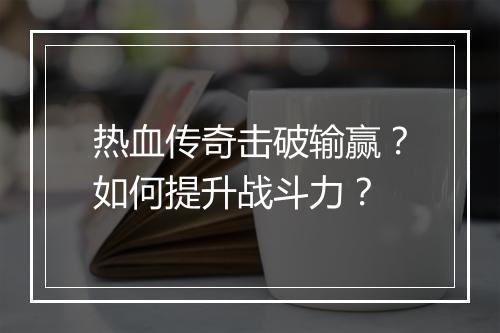 热血传奇击破输赢？如何提升战斗力？