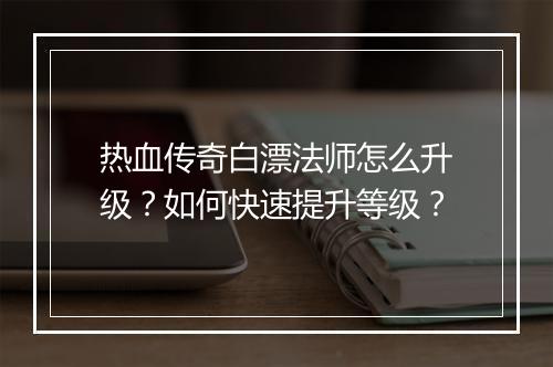 热血传奇白漂法师怎么升级？如何快速提升等级？