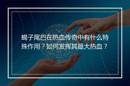 蝎子尾巴在热血传奇中有什么特殊作用？如何发挥其最大热血？