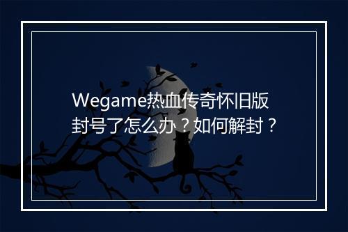 Wegame热血传奇怀旧版封号了怎么办？如何解封？