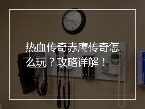 热血传奇赤鹰传奇怎么玩？攻略详解！