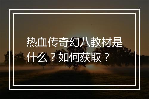 热血传奇幻八教材是什么？如何获取？