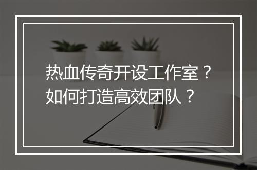 热血传奇开设工作室？如何打造高效团队？