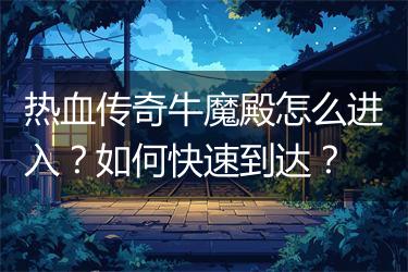 热血传奇牛魔殿怎么进入？如何快速到达？