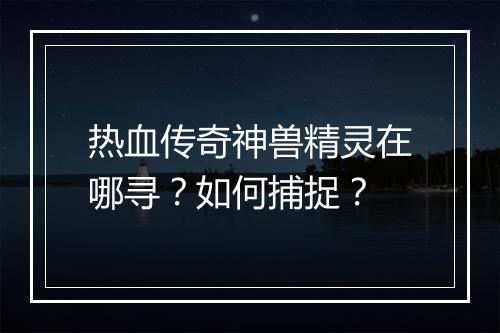 热血传奇神兽精灵在哪寻？如何捕捉？
