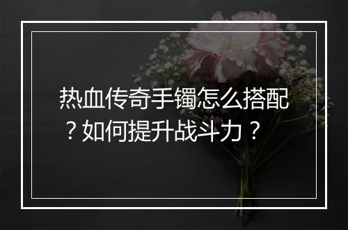 热血传奇手镯怎么搭配？如何提升战斗力？