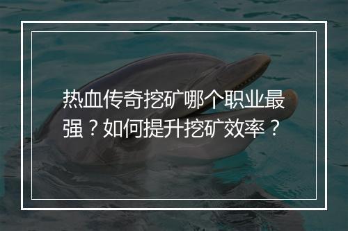 热血传奇挖矿哪个职业最强？如何提升挖矿效率？