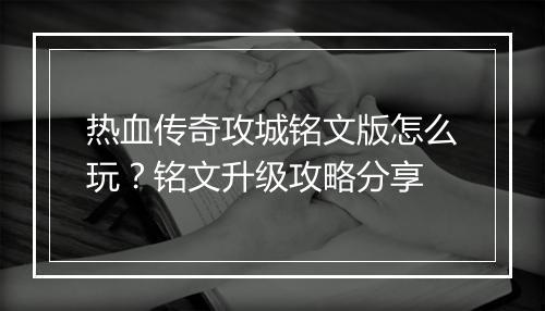 热血传奇攻城铭文版怎么玩？铭文升级攻略分享