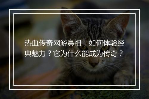 热血传奇网游鼻祖，如何体验经典魅力？它为什么能成为传奇？
