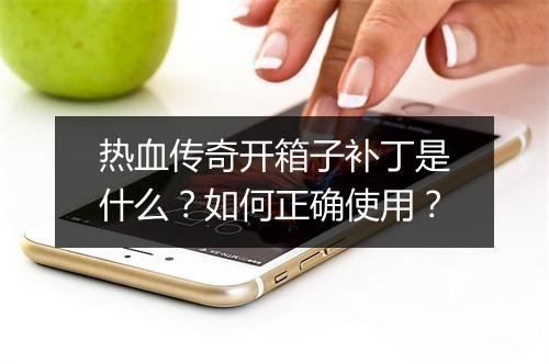热血传奇开箱子补丁是什么？如何正确使用？