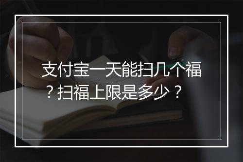 支付宝一天能扫几个福？扫福上限是多少？