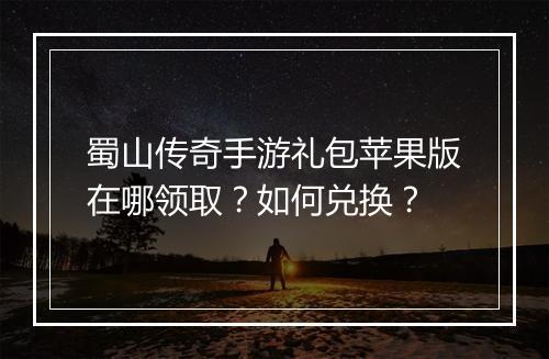 蜀山传奇手游礼包苹果版在哪领取？如何兑换？
