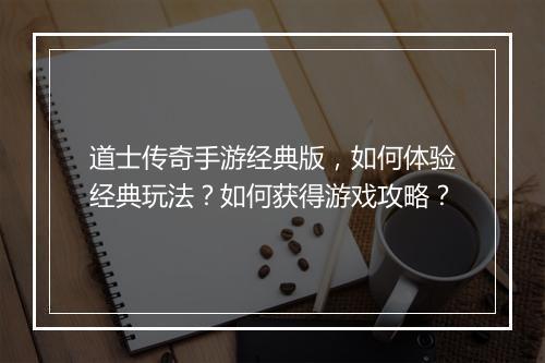 道士传奇手游经典版，如何体验经典玩法？如何获得游戏攻略？