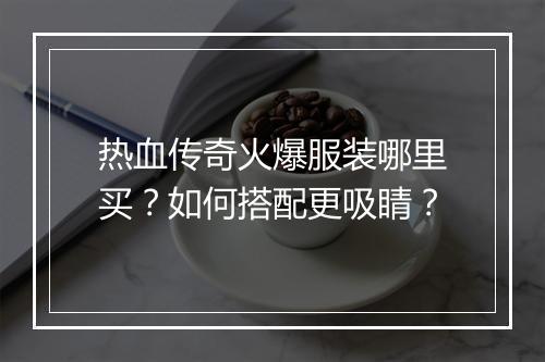 热血传奇火爆服装哪里买？如何搭配更吸睛？