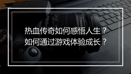 热血传奇如何感悟人生？如何通过游戏体验成长？