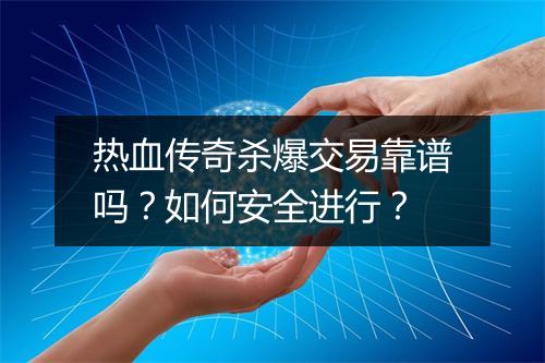 热血传奇杀爆交易靠谱吗？如何安全进行？