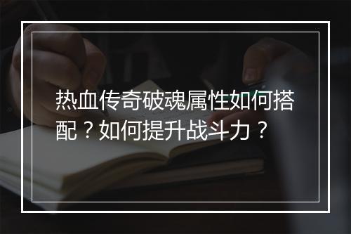 热血传奇破魂属性如何搭配？如何提升战斗力？