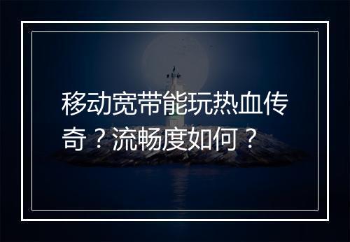 移动宽带能玩热血传奇？流畅度如何？