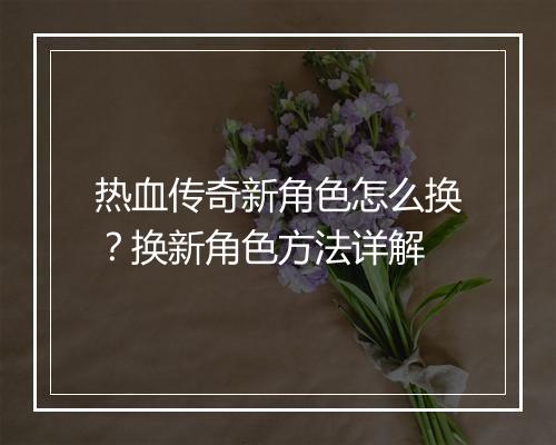 热血传奇新角色怎么换？换新角色方法详解