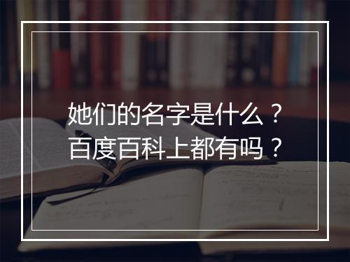她们的名字是什么？百度百科上都有吗？