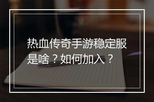 热血传奇手游稳定服是啥？如何加入？