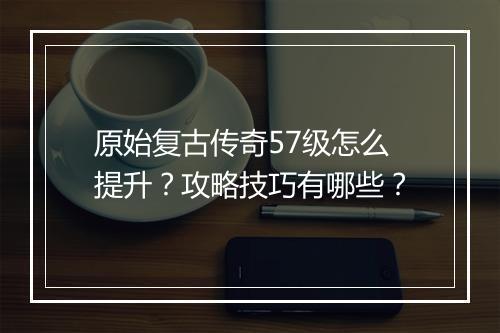 原始复古传奇57级怎么提升？攻略技巧有哪些？