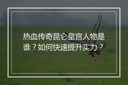 热血传奇昆仑皇宫人物是谁？如何快速提升实力？