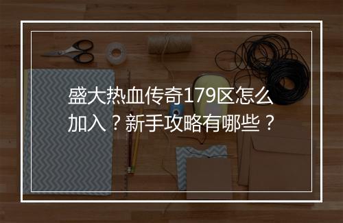 盛大热血传奇179区怎么加入？新手攻略有哪些？