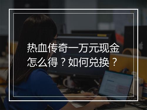 热血传奇一万元现金怎么得？如何兑换？