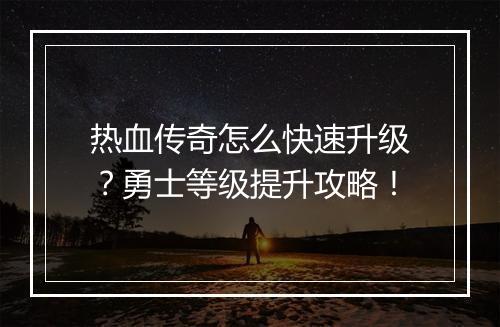 热血传奇怎么快速升级？勇士等级提升攻略！