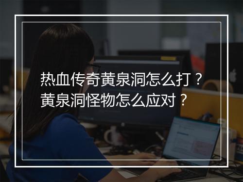 热血传奇黄泉洞怎么打？黄泉洞怪物怎么应对？