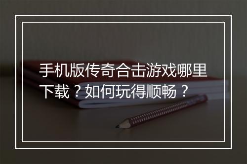 手机版传奇合击游戏哪里下载?如何玩得顺畅?