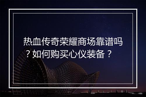 热血传奇荣耀商场靠谱吗？如何购买心仪装备？