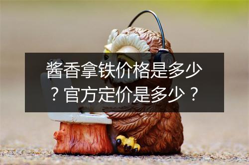 酱香拿铁价格是多少？官方定价是多少？