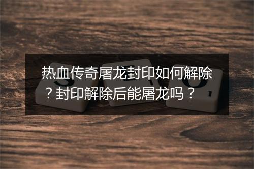 热血传奇屠龙封印如何解除？封印解除后能屠龙吗？