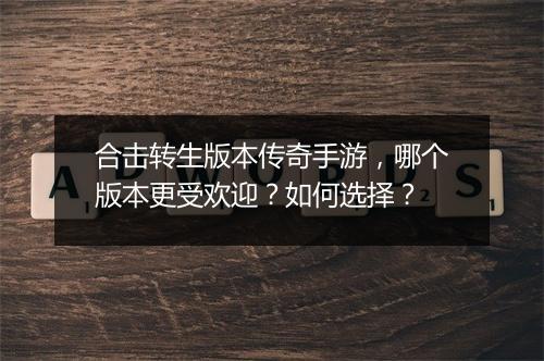 合击转生版本传奇手游，哪个版本更受欢迎？如何选择？