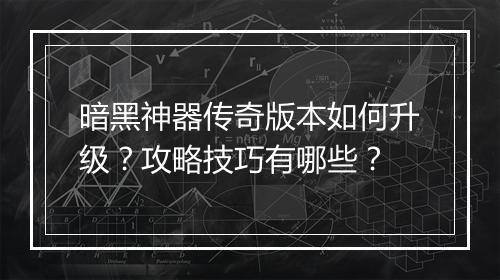 暗黑神器传奇版本如何升级？攻略技巧有哪些？