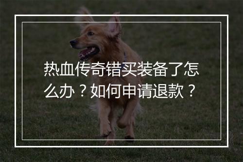 热血传奇错买装备了怎么办？如何申请退款？