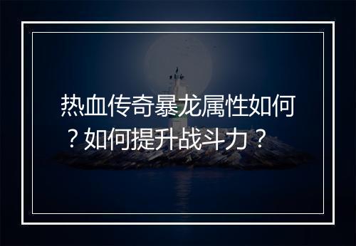 热血传奇暴龙属性如何？如何提升战斗力？