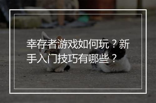 幸存者游戏如何玩？新手入门技巧有哪些？