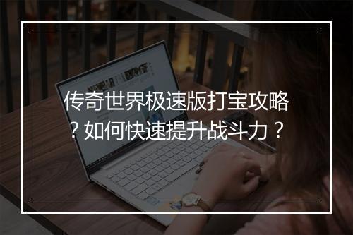 传奇世界极速版打宝攻略？如何快速提升战斗力？