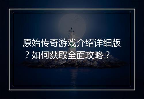 原始传奇游戏介绍详细版？如何获取全面攻略？