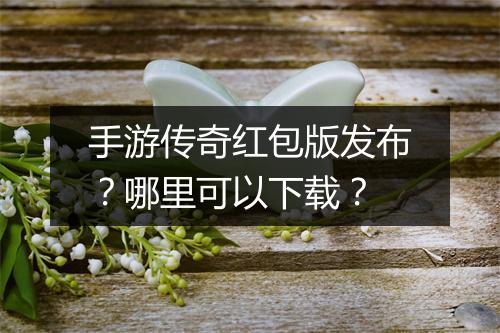 手游传奇红包版发布？哪里可以下载？