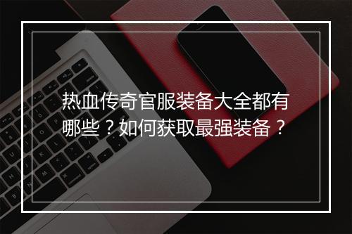 热血传奇官服装备大全都有哪些？如何获取最强装备？
