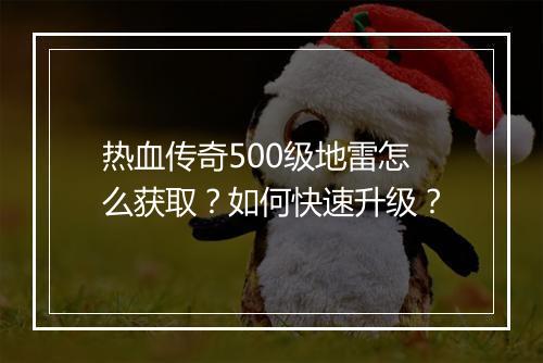热血传奇500级地雷怎么获取？如何快速升级？