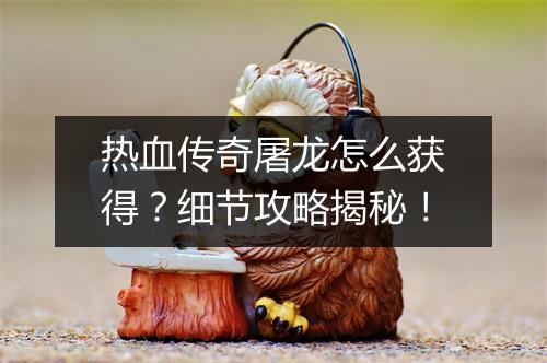 热血传奇屠龙怎么获得？细节攻略揭秘！