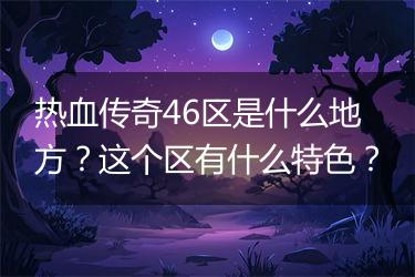 热血传奇46区是什么地方？这个区有什么特色？