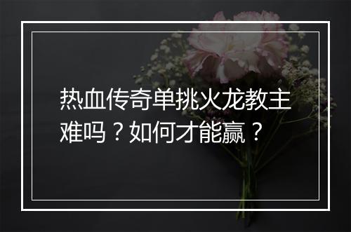 热血传奇单挑火龙教主难吗？如何才能赢？