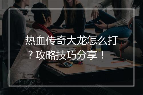 热血传奇大龙怎么打？攻略技巧分享！